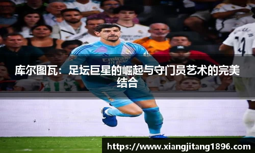 库尔图瓦：足坛巨星的崛起与守门员艺术的完美结合