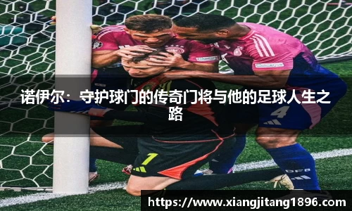 诺伊尔：守护球门的传奇门将与他的足球人生之路