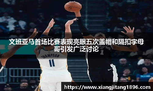 文班亚马首场比赛表现亮眼五次盖帽和隔扣字母哥引发广泛讨论