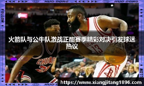 火箭队与公牛队激战正酣赛季精彩对决引发球迷热议